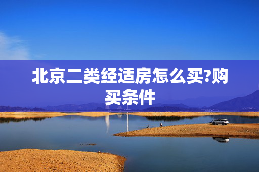 北京二类经适房怎么买?购买条件