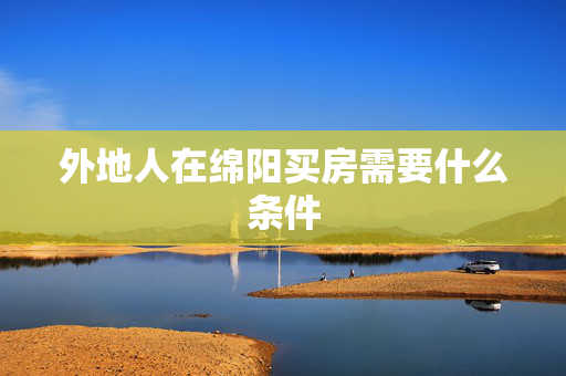 外地人在绵阳买房需要什么条件