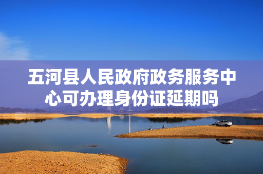 五河县人民政府政务服务中心可办理身份证延期吗