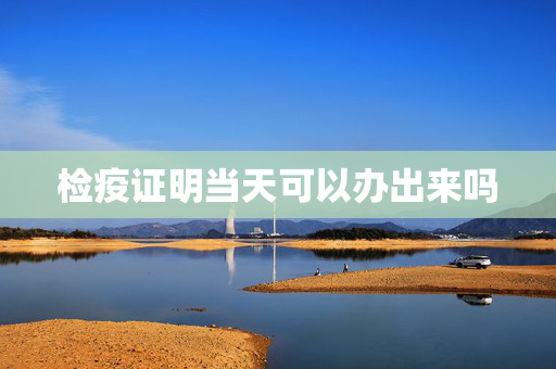 检疫证明当天可以办出来吗