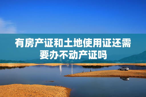 有房产证和土地使用证还需要办不动产证吗