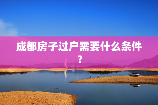 成都房子过户需要什么条件？