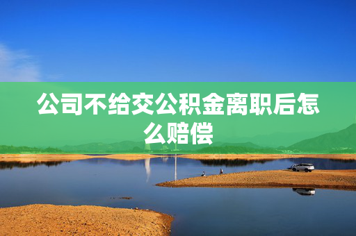 公司不给交公积金离职后怎么赔偿