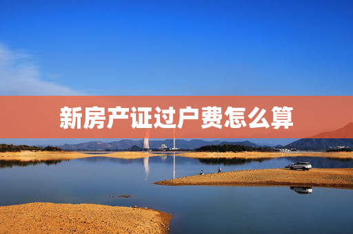新房产证过户费怎么算
