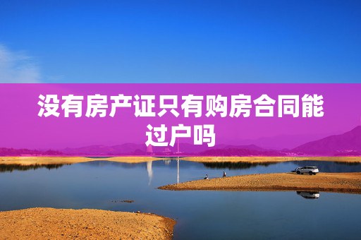 没有房产证只有购房合同能过户吗