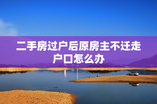 二手房过户后原房主不迁走户口怎么办