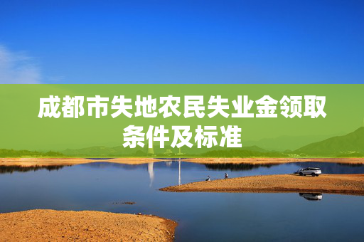 成都市失地农民失业金领取条件及标准