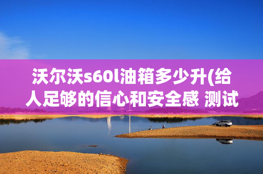 沃尔沃s60l油箱多少升(给人足够的信心和安全感 测试沃尔沃S60L T3)