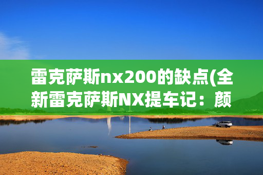 雷克萨斯nx200的缺点(全新雷克萨斯NX提车记：颜值、油耗打满分！但这几个缺点不能忍！)