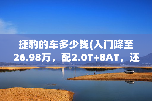 捷豹的车多少钱(入门降至26.98万，配2.0T+8AT，还是C级车，捷豹XFL值得抄底吗？)