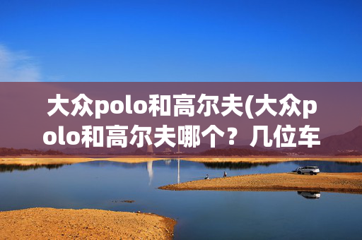 大众polo和高尔夫(大众polo和高尔夫哪个？几位车主给了答案，你赞同吗？)