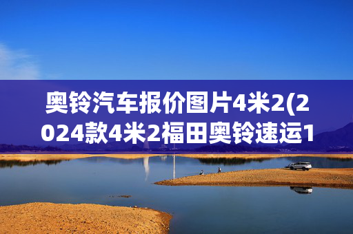 奥铃汽车报价图片4米2(2024款4米2福田奥铃速运172pro冷藏车的价格及图片参数)