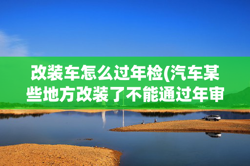 改装车怎么过年检(汽车某些地方改装了不能通过年审，你知道吗？)