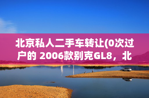 北京私人二手车转让(0次过户的 2006款别克GL8，北京车源仅售 3.68万！)