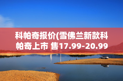 科帕奇报价(雪佛兰新款科帕奇上市 售17.99-20.99万)