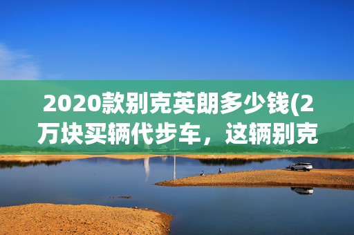 2020款别克英朗多少钱(2万块买辆代步车，这辆别克英朗GT是个好选择吗？)