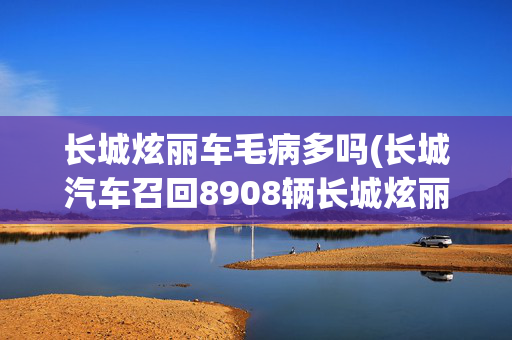 长城炫丽车毛病多吗(长城汽车召回8908辆长城炫丽AMT汽车)