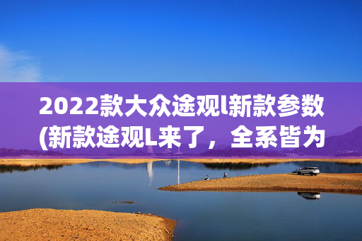 2022款大众途观l新款参数(新款途观L来了，全系皆为380TSI，优惠比老款大，值得冲吗？)