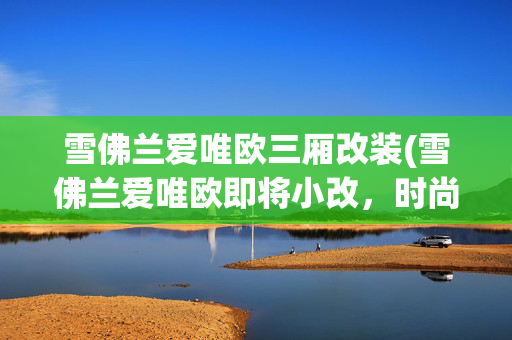 雪佛兰爱唯欧三厢改装(雪佛兰爱唯欧即将小改，时尚小生再变玩酷少年)