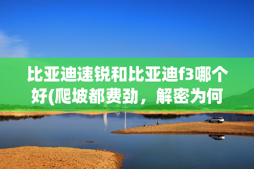 比亚迪速锐和比亚迪f3哪个好(爬坡都费劲，解密为何还有那么多人买比亚迪？)