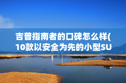 吉普指南者的口碑怎么样(10款以安全为先的小型SUV)
