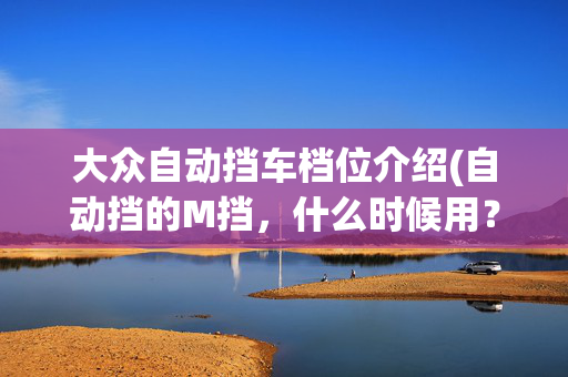 大众自动挡车档位介绍(自动挡的M挡，什么时候用？很多人车子开到报废都没用过)