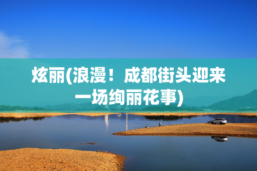 炫丽(浪漫！成都街头迎来一场绚丽花事)