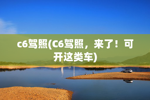 c6驾照(C6驾照，来了！可开这类车)