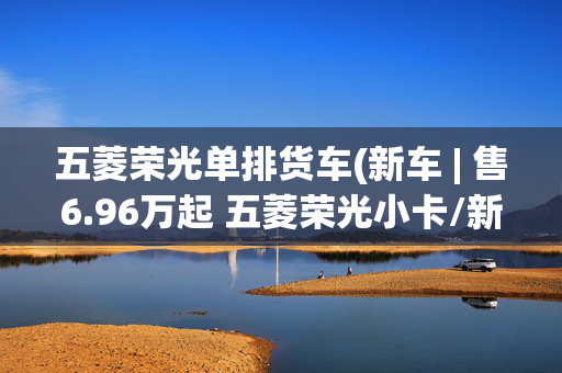 五菱荣光单排货车(新车 | 售6.96万起 五菱荣光小卡/新卡翼开启上市 配三面可开启货厢)