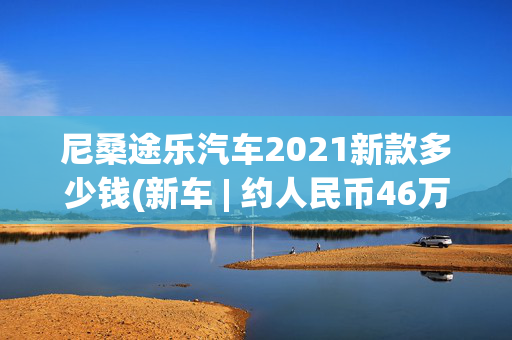 尼桑途乐汽车2021新款多少钱(新车 | 约人民币46万起售，豪华版“途乐”，新款英菲尼迪QX80曝光)