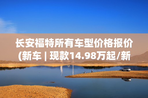 长安福特所有车型价格报价(新车 | 现款14.98万起/新增入门混动版，新款福特蒙迪欧9月26日上市)
