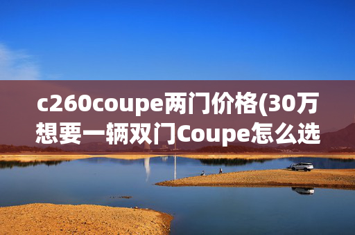c260coupe两门价格(30万想要一辆双门Coupe怎么选？奔驰C260Coupe和英菲尼迪Q60对比)