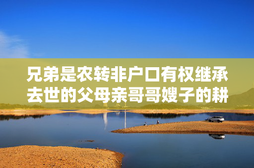兄弟是农转非户口有权继承去世的父母亲哥哥嫂子的耕地吗?
