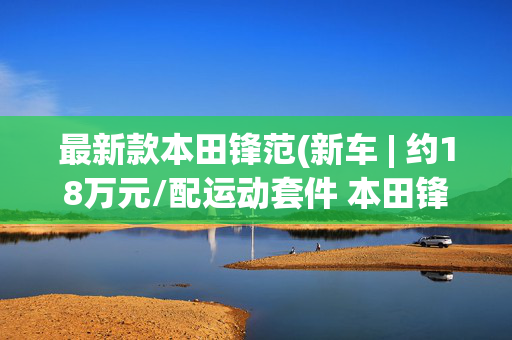 最新款本田锋范(新车 | 约18万元/配运动套件 本田锋范HATCHBACK DRIVAL亮相曼谷车展)