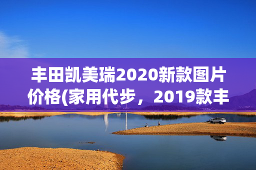 丰田凯美瑞2020新款图片价格(家用代步，2019款丰田凯美瑞2.0L豪华版，11.6万值吗？)