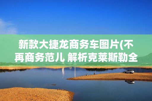 新款大捷龙商务车图片(不再商务范儿 解析克莱斯勒全新大捷龙)