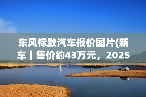 东风标致汽车报价图片(新车丨售价约43万元，2025款奔驰C 200运动版发布，竞争宝马3系)