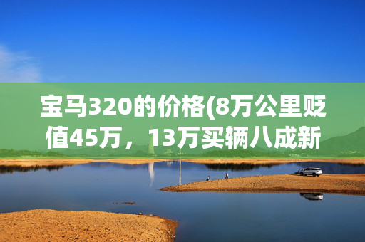 宝马320的价格(8万公里贬值45万，13万买辆八成新的宝马320值不值？)