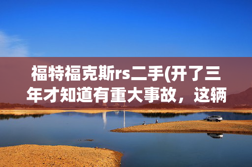 福特福克斯rs二手(开了三年才知道有重大事故，这辆福克斯RS赛道版让人后怕！)