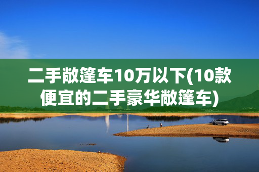 二手敞篷车10万以下(10款便宜的二手豪华敞篷车)