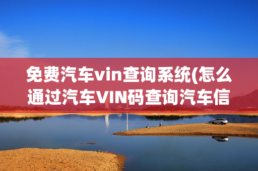 免费汽车vin查询系统(怎么通过汽车VIN码查询汽车信息？学会这5个方法，轻松获取车型)