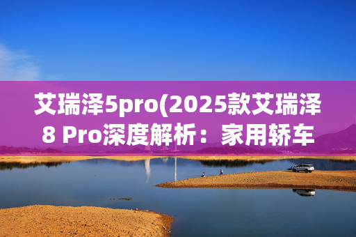 艾瑞泽5pro(2025款艾瑞泽8 Pro深度解析：家用轿车的突围与妥协！)