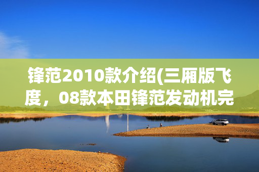 锋范2010款介绍(三厢版飞度，08款本田锋范发动机完好，车主开价3万却被瓜子拒收)