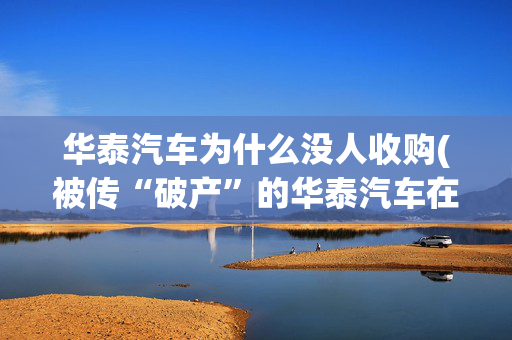 华泰汽车为什么没人收购(被传“破产”的华泰汽车在京已几乎没有4S店)