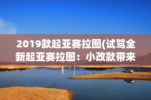 2019款起亚赛拉图(试驾全新起亚赛拉图：小改款带来内部科技的提升)