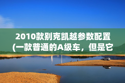 2010款别克凯越参数配置(一款普通的A级车，但是它在我严重确实经典)