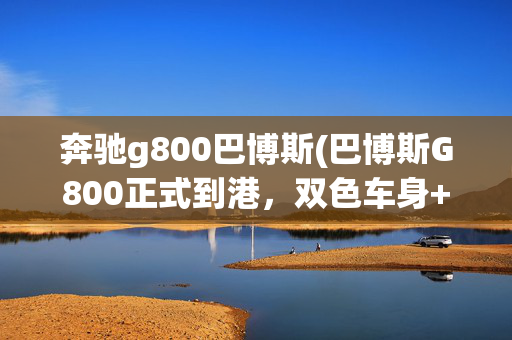 奔驰g800巴博斯(巴博斯G800正式到港，双色车身+V8引擎，气势十足，加速4.6秒)