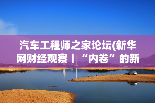 汽车工程师之家论坛(新华网财经观察丨“内卷”的新能源汽车，路在何方)