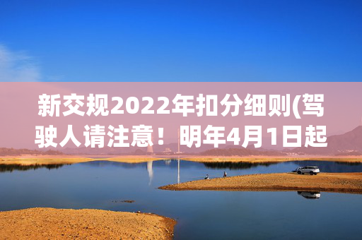 新交规2022年扣分细则(驾驶人请注意！明年4月1日起，记分规则有重大调整)