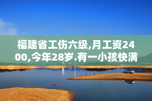 福建省工伤六级,月工资2400,今年28岁.有一小孩快满月.大概能赔多少.